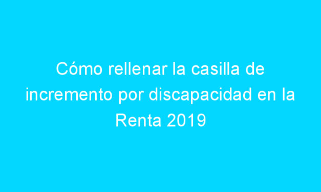 Cómo rellenar la casilla de incremento por discapacidad en la Renta 2019